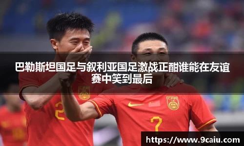 巴勒斯坦国足与叙利亚国足激战正酣谁能在友谊赛中笑到最后